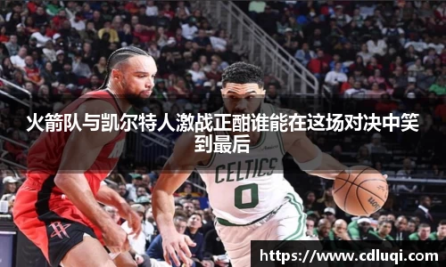 火箭队与凯尔特人激战正酣谁能在这场对决中笑到最后