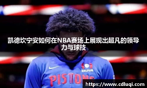 凯德坎宁安如何在NBA赛场上展现出超凡的领导力与球技