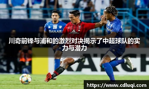 川奇前锋与浦和的激烈对决揭示了中超球队的实力与潜力