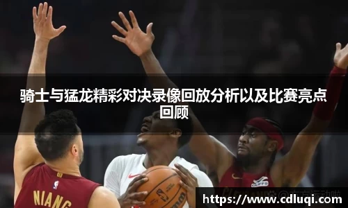 骑士与猛龙精彩对决录像回放分析以及比赛亮点回顾