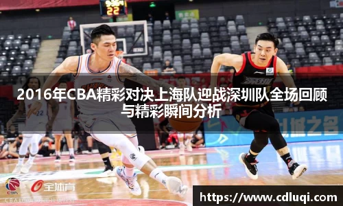 2016年CBA精彩对决上海队迎战深圳队全场回顾与精彩瞬间分析