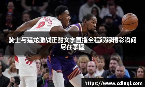 骑士与猛龙激战正酣文字直播全程跟踪精彩瞬间尽在掌握