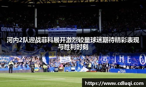河内2队迎战菲科展开激烈较量球迷期待精彩表现与胜利时刻