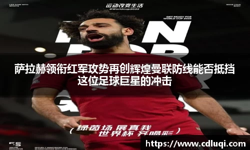 萨拉赫领衔红军攻势再创辉煌曼联防线能否抵挡这位足球巨星的冲击
