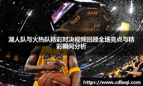 湖人队与火热队精彩对决视频回顾全场亮点与精彩瞬间分析
